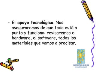 • El apoyo tecnológico. Nos
aseguraremos de que todo está a
punto y funciona: revisaremos el
hardware, el software, todos los
materiales que vamos a precisar.
 