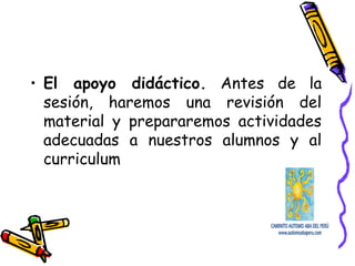 • El apoyo didáctico. Antes de la
sesión, haremos una revisión del
material y prepararemos actividades
adecuadas a nuestros alumnos y al
curriculum
 