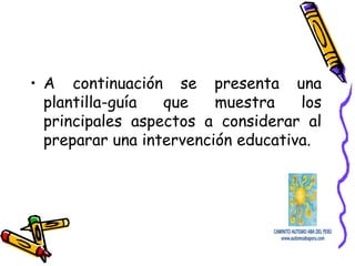 • A continuación se presenta una
plantilla-guía que muestra los
principales aspectos a considerar al
preparar una intervención educativa.
 