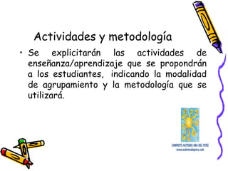 Actividades y metodología
• Se explicitarán las actividades de
enseñanza/aprendizaje que se propondrán
a los estudiantes,  indicando la modalidad
de agrupamiento y la metodología que se
utilizará.
 