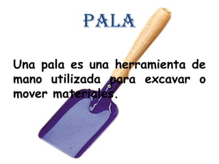 Pala

Una pala es una herramienta de
mano utilizada para excavar o
mover materiales.
 