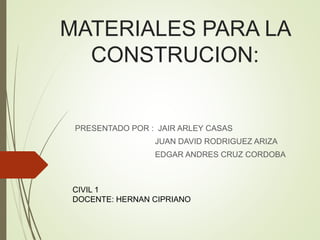 MATERIALES PARA LA
CONSTRUCION:
PRESENTADO POR : JAIR ARLEY CASAS
JUAN DAVID RODRIGUEZ ARIZA
EDGAR ANDRES CRUZ CORDOBA
CIVIL 1
DOCENTE: HERNAN CIPRIANO
 