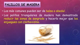 • Los más comunes pueden ser de balsa o abedul.
• Los palillos triangulares de madera han demostrado
reducir las zonas de sangrado y hacerlo mejor que los
enjuagues con clorhexidina.
PALILLOS DE MADERA
 