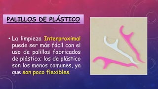 • La limpieza Interproximal
puede ser más fácil con el
uso de palillos fabricados
de plástico; los de plástico
son los menos comunes, ya
que son poco flexibles.
PALILLOS DE PLÁSTICO
 