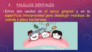 3. PALILLOS DENTALES
• Estos son usados en el surco gingival y en la
superficie interproximal para desalojar residuos de
comida y placa bacteriana.
 