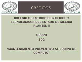 CREDITOS 
COLEGIO DE ESTUDIO CIENTIFICOS Y 
TECNOLOGICOS DEL ESTADO DE MEXICO 
PLANTEL II 
GRUPO 
302 
“MANTENIMIENTO PREVENTIVO AL EQUIPO DE 
COMPUTO” 
 