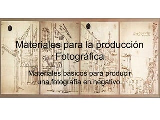 Materiales para la producción
Fotográfica
Materiales básicos para producir
una fotografía en negativo.
 