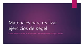 Materiales para realizar
ejercicios de Kegel
CLARA GARRIDO SORIA, ADRIÁN GÓMEZ ARENAS Y NEREA VÁZQUEZ ANIDO
 