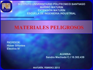 INSTITUTO UNIVERSITARIO POLITECNICO SANTIAGO
MARIÑO MATURIN
EXTENSIÓN MATURÍN
ESCUELA DE INGENIERIA INDUSTRIAL
MATURÍN, FEBRERO 2015
ALUMNA:
Sandra Machado C.I 10.302.439
MATERIALES PELIGROSOS
PROFESOR:
Hober Sifontes
Electiva IV
 