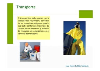 El transportista debe contar con la capacidad
de responder a derrames de los materiales
peligrosos para lo cual debe contar con
materiales de contención de derrames y
material de respuesta de emergencia en el
vehículo de transporte.
Transporte
 