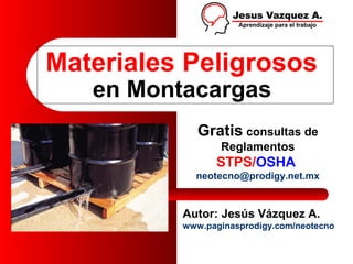 Materiales Peligrosos
   en Montacargas
             Gratis consultas de
                 Reglamentos
                STPS/OSHA
            neotecno@prodigy.net.mx


          Autor: Jesús Vázquez A.
          www.paginasprodigy.com/neotecno
 