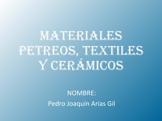 MATERIALES PETREOS, TEXTILES Y CERÁMICOS NOMBRE: Pedro Joaquín Arias Gil 