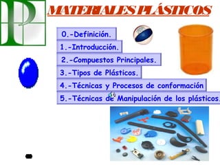 MATERIALESPLÁSTICOS
0.-Definición.
1.-Introducción.
2.-Compuestos Principales.
3.-Tipos de Plásticos.
4.-Técnicas y Procesos de conformación
5.-Técnicas de Manipulación de los plásticos.
 