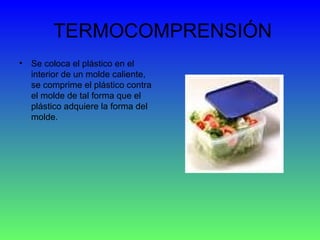 TERMOCOMPRENSIÓN Se coloca el plástico en el interior de un molde caliente, se comprime el plástico contra el molde de tal forma que el plástico adquiere la forma del molde.  
