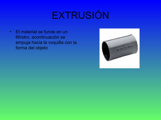 EXTRUSIÓN El material se funde en un filíndro, acontinuación se empuja hacia la voquilla con la forma del objeto  