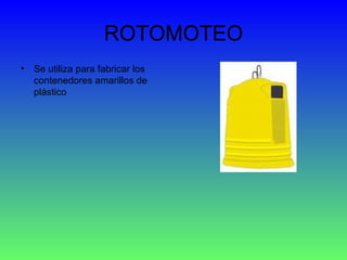 ROTOMOTEO Se utiliza para fabricar los contenedores amarillos de plástico 