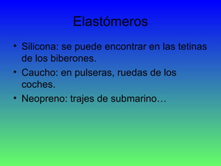 Elastómeros Silicona: se puede encontrar en las tetinas de los biberones. Caucho: en pulseras, ruedas de los coches. Neopreno: trajes de submarino… 
