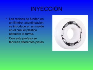 INYECCIÓN Las resinas se funden en un filíndro, acontinuación se introduce en un molde en el cual el plástico adquiere la forma. Con este profeso se fabrican diferentes piefas  