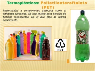 Termoplásticos: Polietilentereftalato
(PET)
Impermeable a componentes gaseosos como el
anhídrido carbónico. Se usa mucho para botellas de
bebidas refrescantes. Es el que más se recicla
actualmente.
 