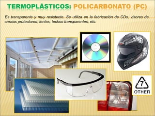 Es transparente y muy resistente. Se utiliza en la fabricación de CDs, visores de
cascos protectores, lentes, techos transparentes, etc.
 