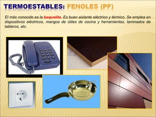 El más conocido es la baquelita. Es buen aislante eléctrico y térmico. Se emplea en
dispositivos eléctricos, mangos de útiles de cocina y herramientas, laminados de
tableros, etc.
 