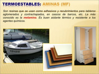 Son resinas que se usan como adhesivos y recubrimientos para tableros
aglomerados y contrachapados, en cascos de barcos, etc. La más
conocido es la melamina. Es buen aislante térmico y resistente a los
agentes químicos.
 