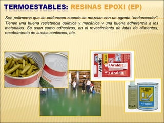 Son polímeros que se endurecen cuando se mezclan con un agente “endurecedor”.
Tienen una buena resistencia química y mecánica y una buena adherencia a los
materiales. Se usan como adhesivos, en el revestimiento de latas de alimentos,
recubrimiento de suelos continuos, etc.
 