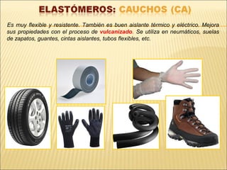 Es muy flexible y resistente. También es buen aislante térmico y eléctrico. Mejora
sus propiedades con el proceso de vulcanizado. Se utiliza en neumáticos, suelas
de zapatos, guantes, cintas aislantes, tubos flexibles, etc.
 