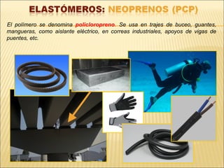El polímero se denomina policloropreno. Se usa en trajes de buceo, guantes,
mangueras, como aislante eléctrico, en correas industriales, apoyos de vigas de
puentes, etc.
 