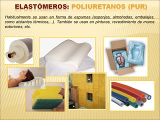 Habitualmente se usan en forma de espumas (esponjas, almohadas, embalajes,
como aislantes térmicos,...). También se usan en pinturas, revestimiento de muros
exteriores, etc.
 