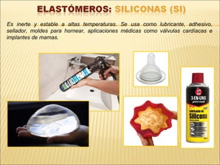 Es inerte y estable a altas temperaturas. Se usa como lubricante, adhesivo,
sellador, moldes para hornear, aplicaciones médicas como válvulas cardíacas e
implantes de mamas.
 