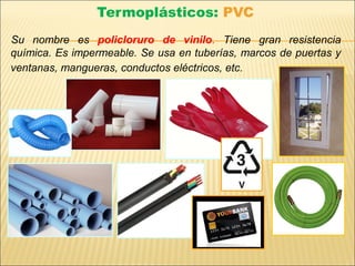 Termoplásticos: PVC
Su nombre es policloruro de vinilo. Tiene gran resistencia
química. Es impermeable. Se usa en tuberías, marcos de puertas y
ventanas, mangueras, conductos eléctricos, etc.
 