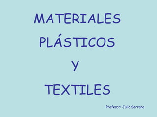 MATERIALES
PLÁSTICOS
Y
TEXTILES
Profesor: Julio Serrano
 