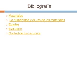 Bibliografía
 Materiales
 La humanidad y el uso de los materiales
 Edades
 Evolución
 Control de los recursos
 