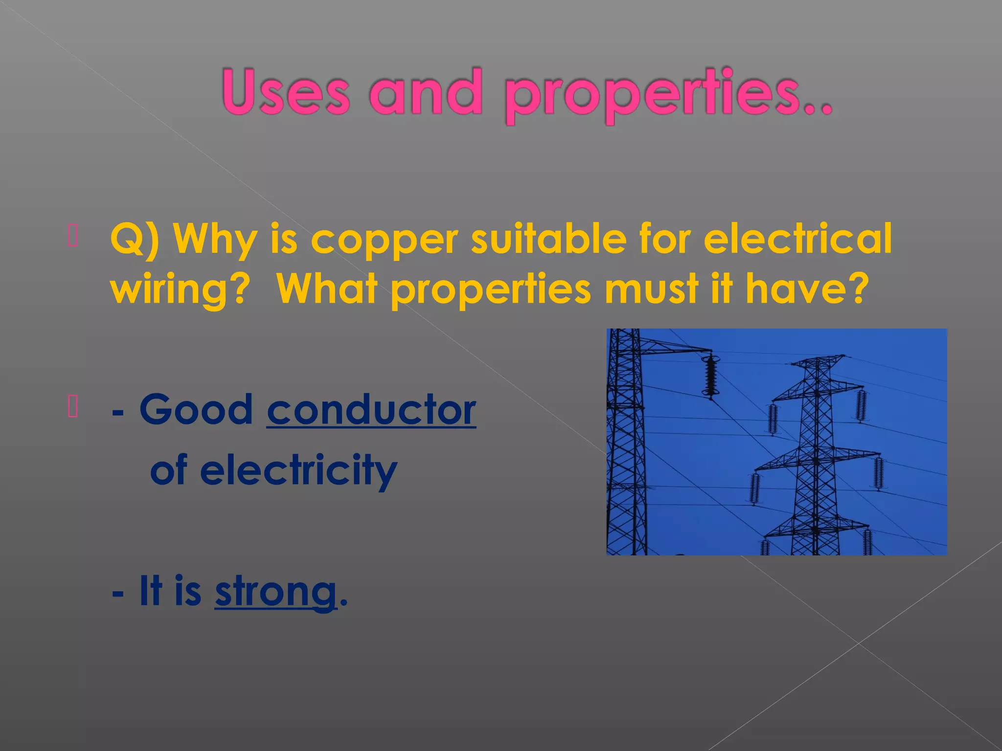 Q) Why is copper suitable for electrical
wiring? What properties must it have?
 - Good conductor
of electricity
- It is strong.
 