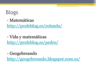 Blogs
• Matemáticas
http://profeblog.es/yolanda/

• Vida y matemáticas
http://profeblog.es/pedro/

• Geogebreando
http://g...