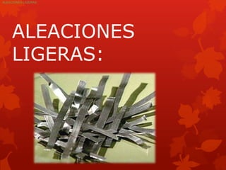 ALEACIONES LIGERAS:




     ALEACIONES
     LIGERAS:
 