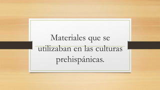 Materiales que se
utilizaban en las culturas
prehispánicas.
 