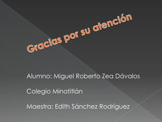 Alumno: Miguel Roberto Zea Dávalos

Colegio Minatitlán

Maestra: Edith Sánchez Rodríguez
 