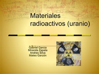 Gabriel Garcia
Miranda Zapata
Andres Silva
Mateo Garzón
Materiales
radioactivos (uranio)
 