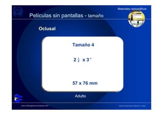 Materiales radiográficos
                                                  Materiales radiográficos

         Películas sin pantallas - tamaño

                    Oclusal


                                   Tamaño 4

                                       _
                                   2   1
                                       4   x 3“




                                   57 x 76 mm

                                   Adulto

www.radiologiaoral.wordpress.com                  Derechos Reservados © 2009 por A. Padilla
 
