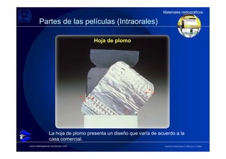 Materiales radiográficos
                                                                   Materiales radiográficos

        Partes de las películas (Intraorales)

                                    Hoja de plomo




                La hoja de plomo presenta un diseño que varía de acuerdo a la
                casa comercial.
www.radiologiaoral.wordpress.com                                    Derechos Reservados © 2009 por A. Padilla
 