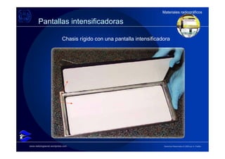 Materiales radiográficos
                                                                     Materiales radiográficos

       Pantallas intensificadoras

                           Chasis rígido con una pantalla intensificadora




www.radiologiaoral.wordpress.com                                      Derechos Reservados © 2009 por A. Padilla
 