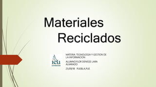 MATERIA: TEGNOLOGIA Y GESTION DE
LA INFORMACION
ALUMNO:FLOR DENISSE LARA
ALVARADO
25/09/18 PUEBLA,PUE.
Materiales
Reciclados
 