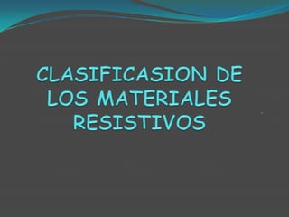 CLASIFICASION DE LOS MATERIALES RESISTIVOS . 