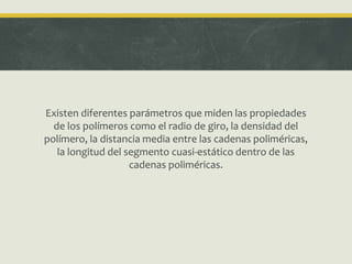 Existen diferentes parámetros que miden las propiedades
de los polímeros como el radio de giro, la densidad del
polímero, la distancia media entre las cadenas poliméricas,
la longitud del segmento cuasi-estático dentro de las
cadenas poliméricas.
 