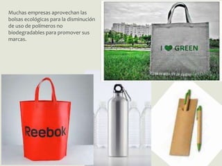 Muchas empresas aprovechan las
bolsas ecológicas para la disminución
de uso de polímeros no
biodegradables para promover sus
marcas.
 