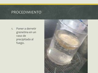 PROCEDIMIENTO
1. Poner a derretir
grenetina en un
vaso de
precipitado al
fuego.
 