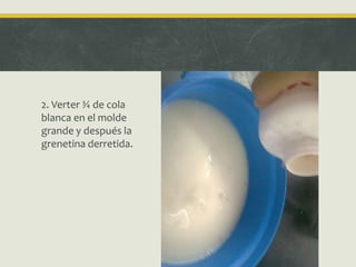 2. Verter ¾ de cola
blanca en el molde
grande y después la
grenetina derretida.
 