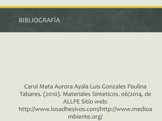 BIBLIOGRAFÍA
Carol Mata Aurora Ayala Luis Gonzales Paulina
Tabares. (2010). Materiales Sinteticos. 06/2014, de
ALLPE Sitio web:
http://www.losadhesivos.com/http://www.medioa
mbiente.org/
 